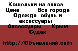 Кошельки на заказ › Цена ­ 800 - Все города Одежда, обувь и аксессуары » Аксессуары   . Крым,Судак